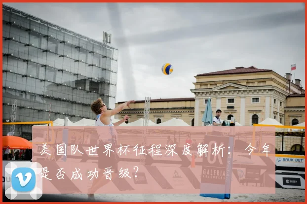 美国队世界杯征程深度解析：今年是否成功晋级？
