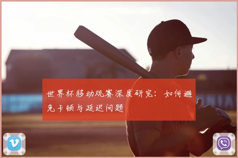 世界杯移动观赛深度研究：如何避免卡顿与延迟问题