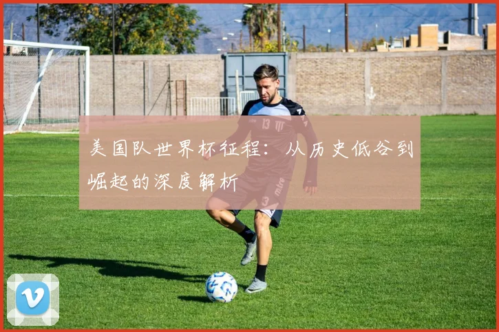 美国队世界杯征程：从历史低谷到崛起的深度解析