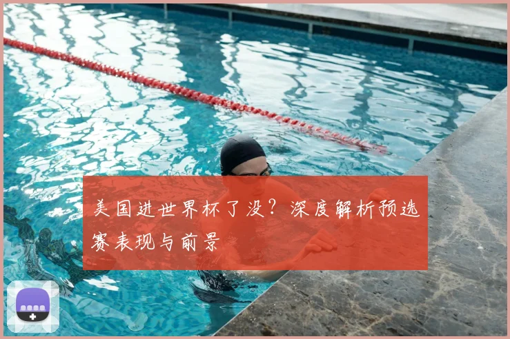 美国进世界杯了没？深度解析预选赛表现与前景