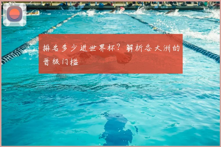 排名多少进世界杯？解析各大洲的晋级门槛