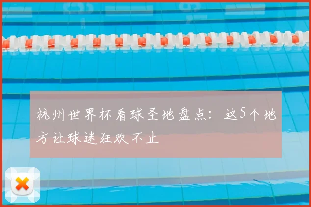 杭州世界杯看球圣地盘点:这5个地方让球迷狂欢不止