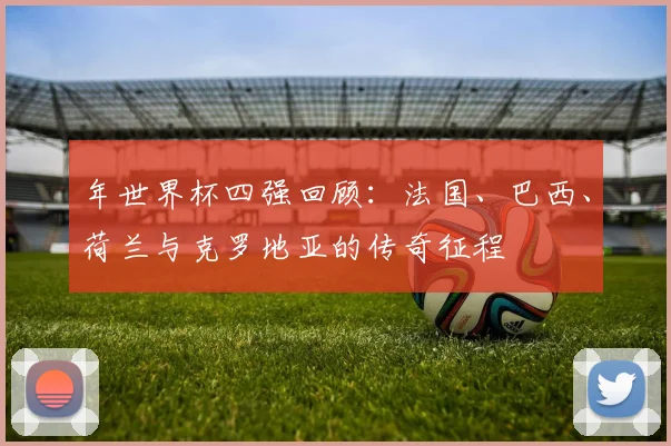 年世界杯四强回顾:法国、巴西、荷兰与克罗地亚的传奇征程
