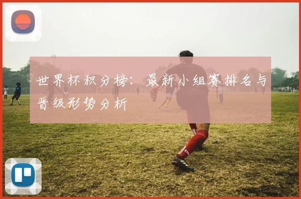 世界杯积分榜：最新小组赛排名与晋级形势分析