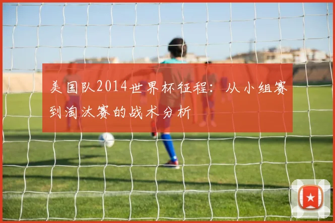 美国队2014世界杯征程：从小组赛到淘汰赛的战术分析