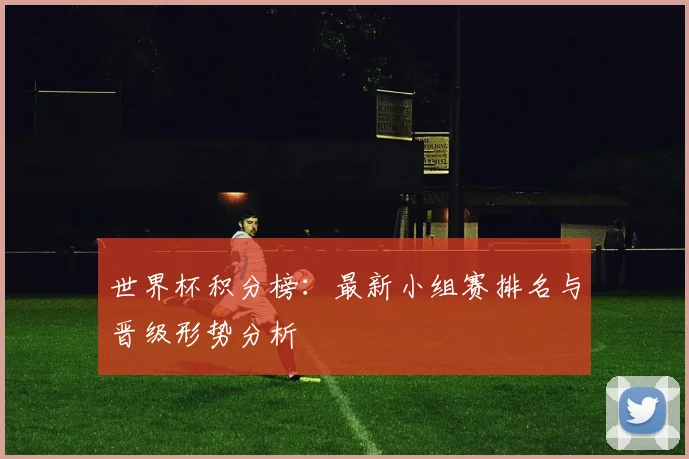 世界杯积分榜：最新小组赛排名与晋级形势分析