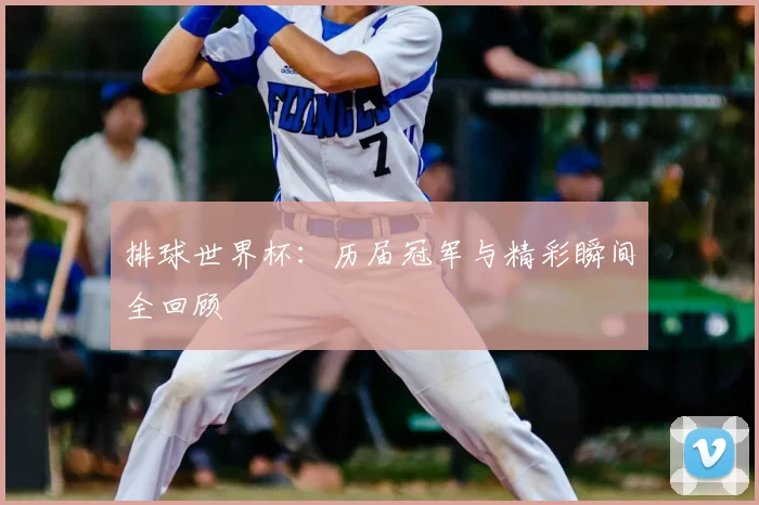 排球世界杯：历届冠军与精彩瞬间全回顾