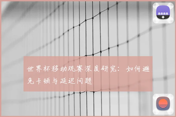 世界杯移动观赛深度研究：如何避免卡顿与延迟问题
