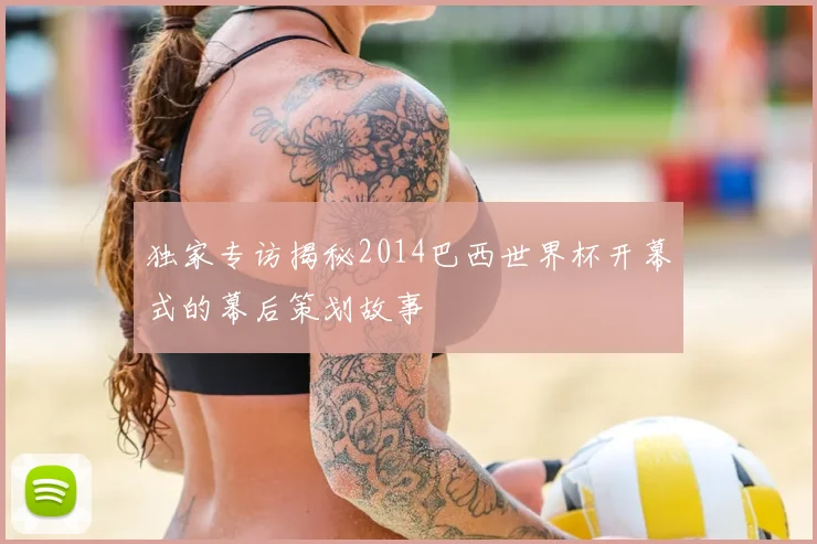 独家专访揭秘2014巴西世界杯开幕式的幕后策划故事