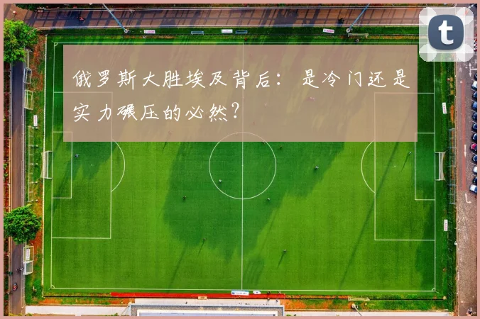 俄罗斯大胜埃及背后:是冷门还是实力碾压的必然?