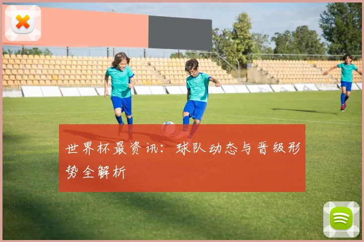 世界杯最资讯：球队动态与晋级形势全解析