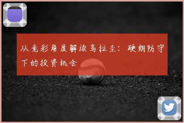 从竞彩角度解读乌拉圭:硬朗防守下的投资机会
