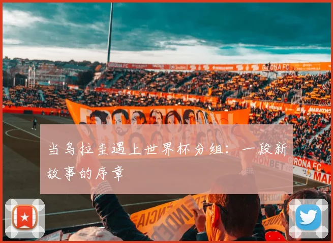 当乌拉圭遇上世界杯分组:一段新故事的序章