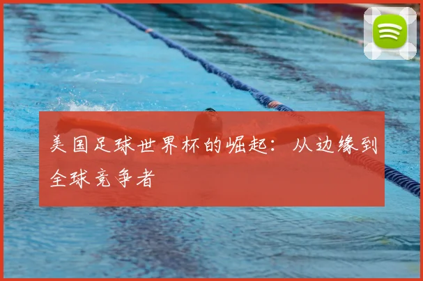 美国足球世界杯的崛起：从边缘到全球竞争者