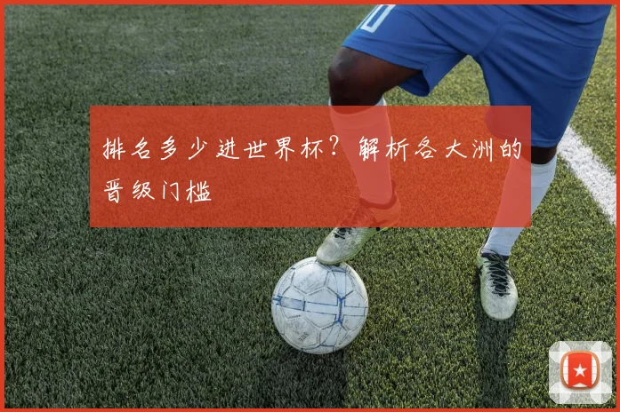 排名多少进世界杯？解析各大洲的晋级门槛