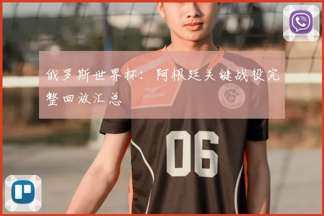 俄罗斯世界杯：阿根廷关键战役完整回放汇总