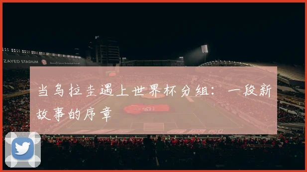 当乌拉圭遇上世界杯分组:一段新故事的序章