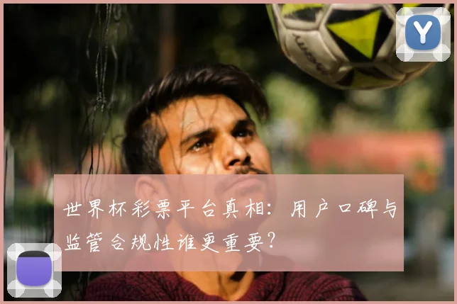 世界杯彩票平台真相:用户口碑与监管合规性谁更重要?