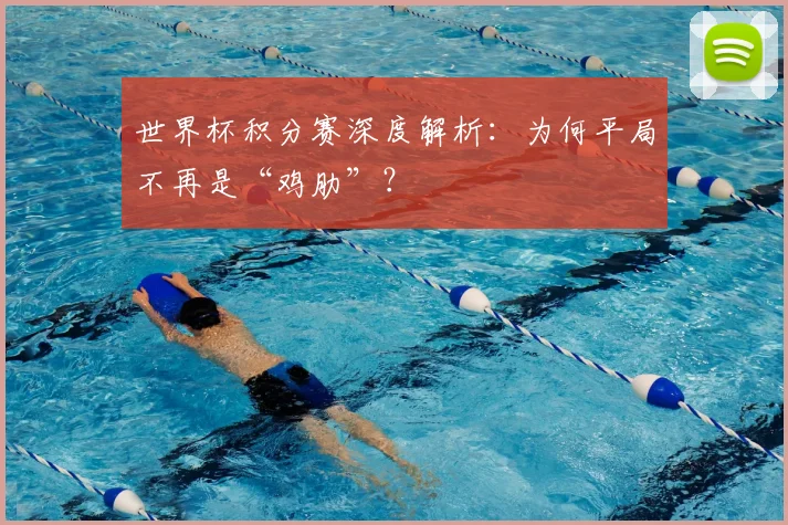 世界杯积分赛深度解析：为何平局不再是“鸡肋”？